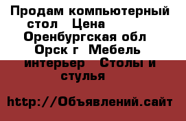 Продам компьютерный стол › Цена ­ 3 000 - Оренбургская обл., Орск г. Мебель, интерьер » Столы и стулья   